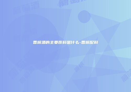 香槟酒的主要原料是什么-香槟配料