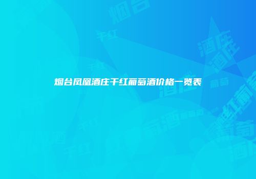 烟台凤凰酒庄干红葡萄酒价格一览表
