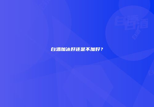白酒加冰好还是不加好？