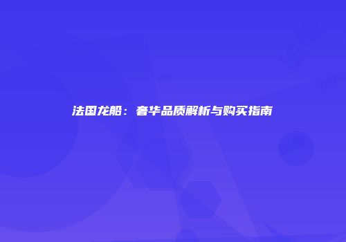 法国龙船：奢华品质解析与购买指南
