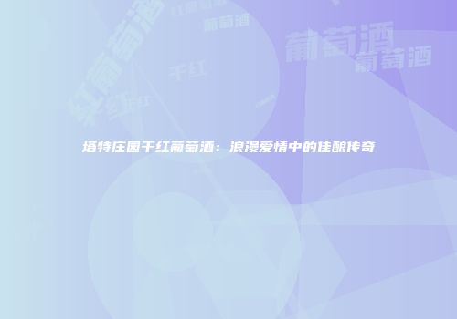 塔特庄园干红葡萄酒：浪漫爱情中的佳酿传奇