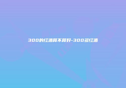 300的红酒算不算好-300多红酒