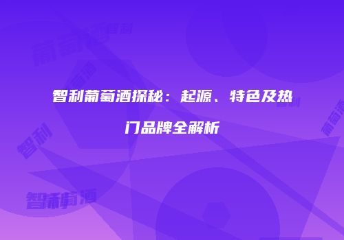 智利葡萄酒探秘：起源、特色及热门品牌全解析