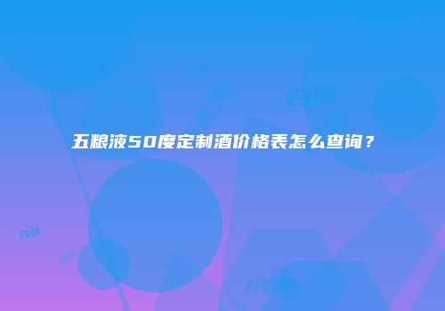 五粮液50度定制酒价格表怎么查询？