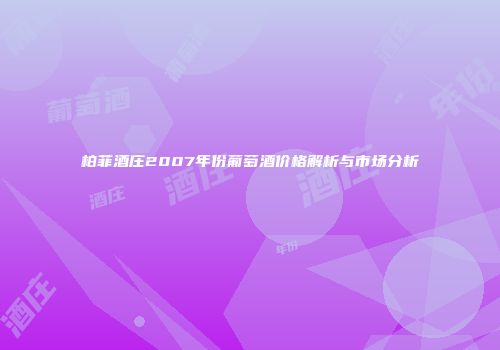柏菲酒庄2007年份葡萄酒价格解析与市场分析