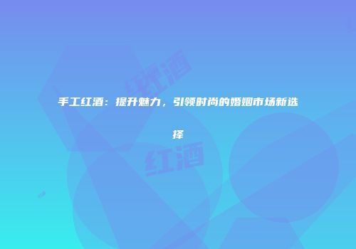 手工红酒：提升魅力，引领时尚的婚姻市场新选择