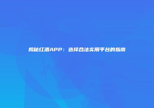揭秘红酒APP：选择合法实用平台的指南