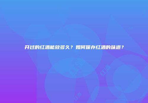 开过的红酒能放多久？如何保存红酒的味道？