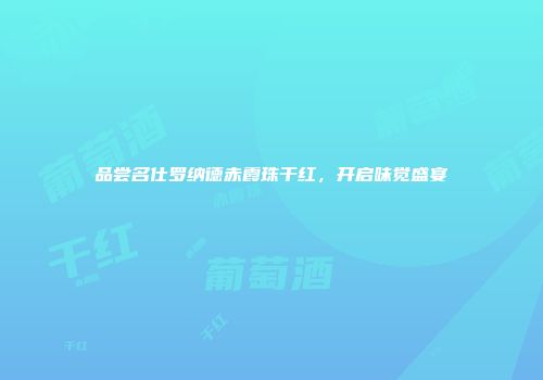 品尝名仕罗纳德赤霞珠干红，开启味觉盛宴