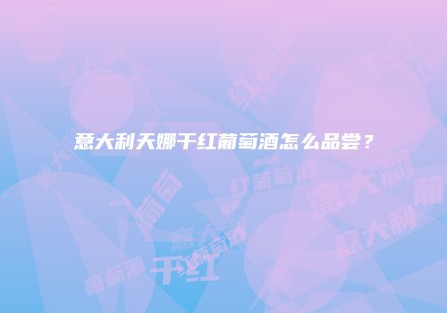 意大利天娜干红葡萄酒怎么品尝？