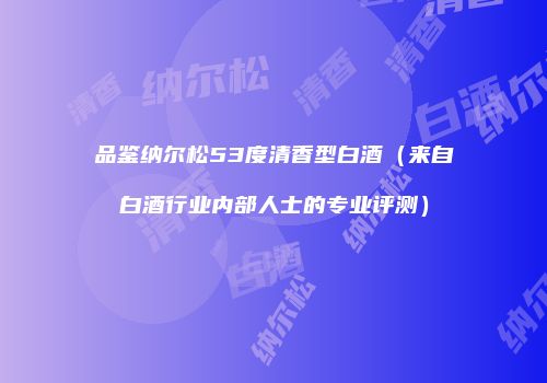 品鉴纳尔松53度清香型白酒（来自白酒行业内部人士的专业评测）