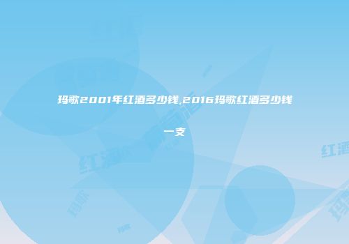 玛歌2001年红酒多少钱,2016玛歌红酒多少钱一支