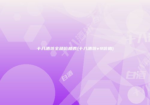 十八酒坊全部价格表(十八酒坊v9价格)