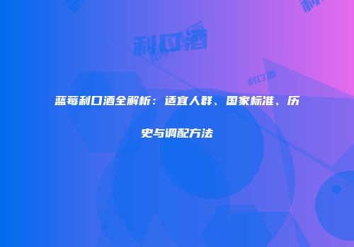 蓝莓利口酒全解析：适宜人群、国家标准、历史与调配方法