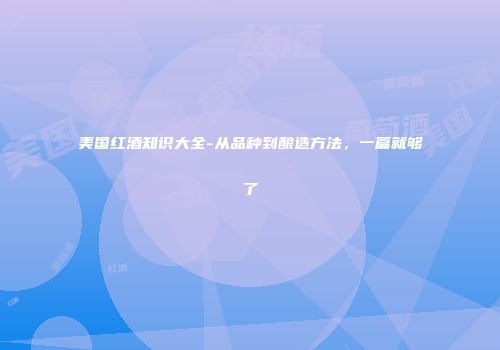 美国红酒知识大全-从品种到酿造方法，一篇就够了