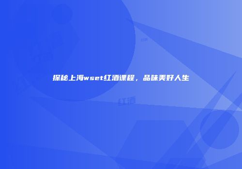 探秘上海wset红酒课程，品味美好人生