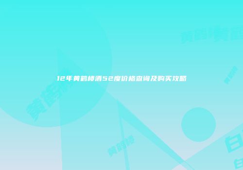 12年黄鹤楼酒52度价格查询及购买攻略