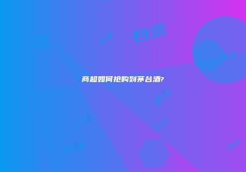 商超如何抢购到茅台酒?