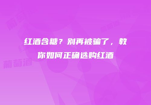 红酒含糖？别再被骗了，教你如何正确选购红酒