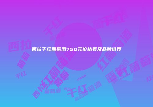 西拉干红葡萄酒750元价格表及品牌推荐