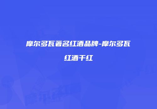 摩尔多瓦著名红酒品牌-摩尔多瓦红酒干红