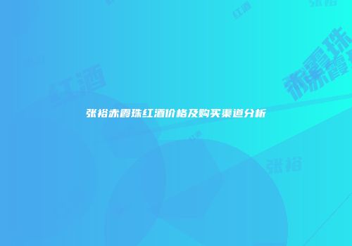 张裕赤霞珠红酒价格及购买渠道分析