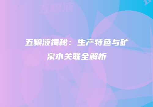 五粮液揭秘：生产特色与矿泉水关联全解析