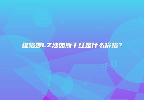 维格娜LZ沙茹斯干红是什么价格？