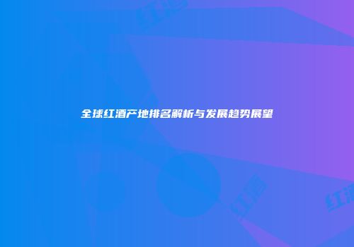全球红酒产地排名解析与发展趋势展望
