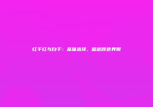 红干红与白干：品味选择，超越颜色界限