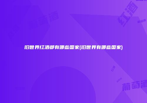 旧世界红酒都有哪些国家(旧世界有哪些国家)
