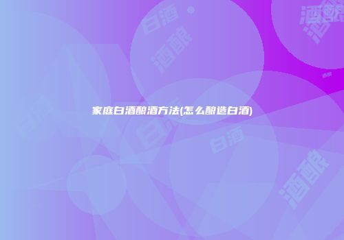 家庭白酒酿酒方法(怎么酿造白酒)