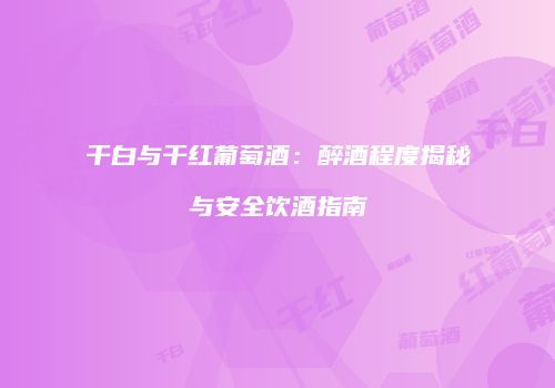 干白与干红葡萄酒：醉酒程度揭秘与安全饮酒指南