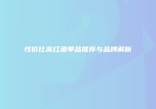 性价比高红酒单品推荐与品牌解析