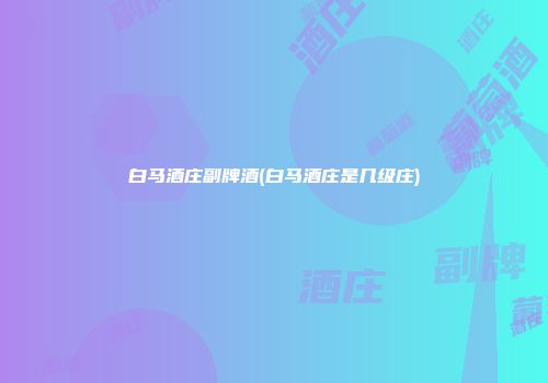白马酒庄副牌酒(白马酒庄是几级庄)