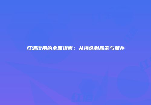 红酒饮用的全面指南：从挑选到品鉴与储存