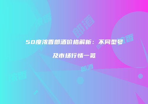 50度浓香郎酒价格解析：不同型号及市场行情一览