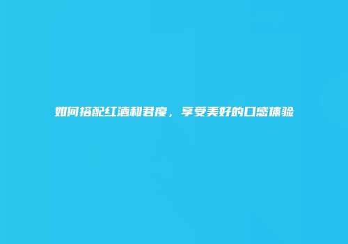 如何搭配红酒和君度，享受美好的口感体验