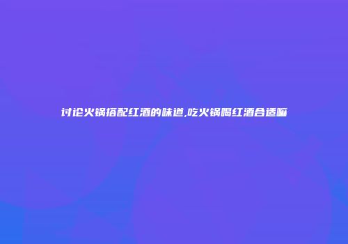 讨论火锅搭配红酒的味道,吃火锅喝红酒合适嘛