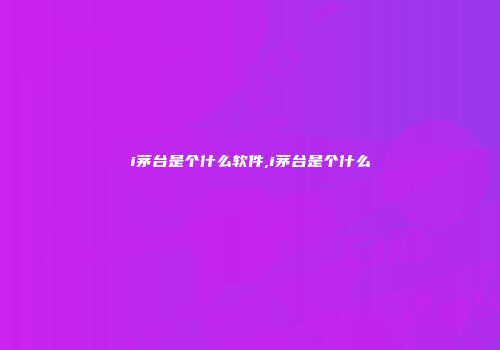 i茅台是个什么软件,i茅台是个什么