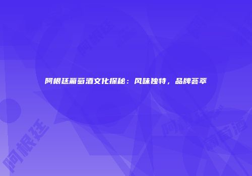阿根廷葡萄酒文化探秘：风味独特，品牌荟萃