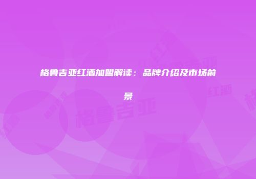 格鲁吉亚红酒加盟解读：品牌介绍及市场前景