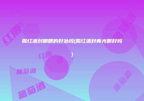 喝红酒对眼睛的好处吗(喝红酒对青光眼好吗)
