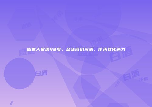 盛世人家酒42度：品味四川白酒，传承文化魅力