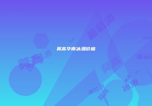 莫高华南冰酒价格