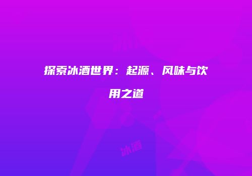 探索冰酒世界：起源、风味与饮用之道