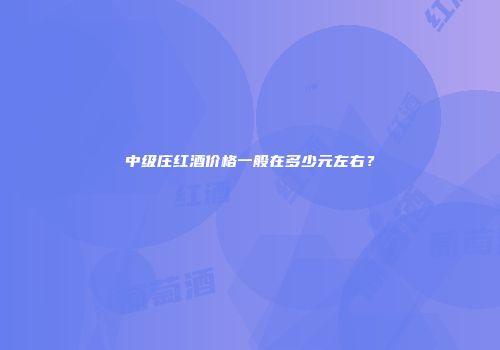 中级庄红酒价格一般在多少元左右？