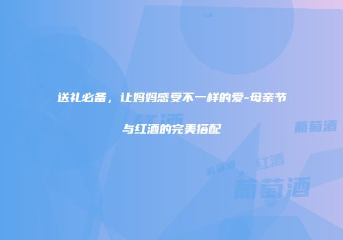 送礼必备，让妈妈感受不一样的爱-母亲节与红酒的完美搭配