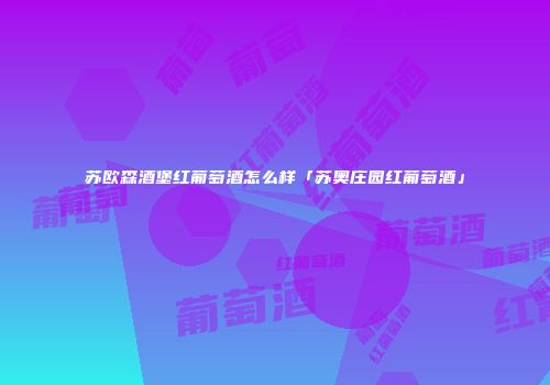 苏欧森酒堡红葡萄酒怎么样「苏奥庄园红葡萄酒」