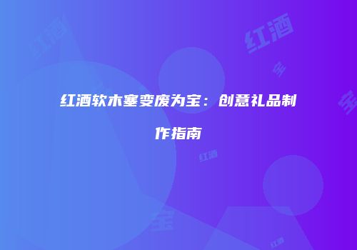 红酒软木塞变废为宝：创意礼品制作指南